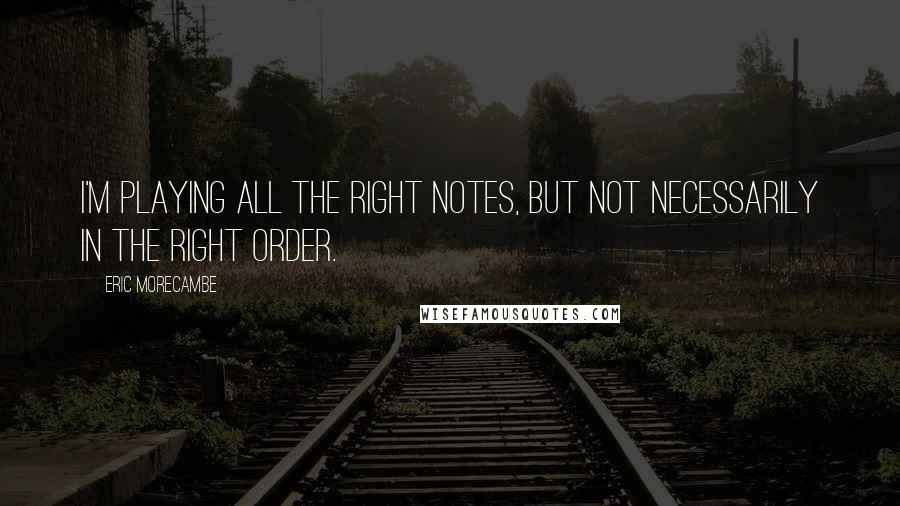 Eric Morecambe Quotes: I'm playing all the right notes, but not necessarily in the right order.