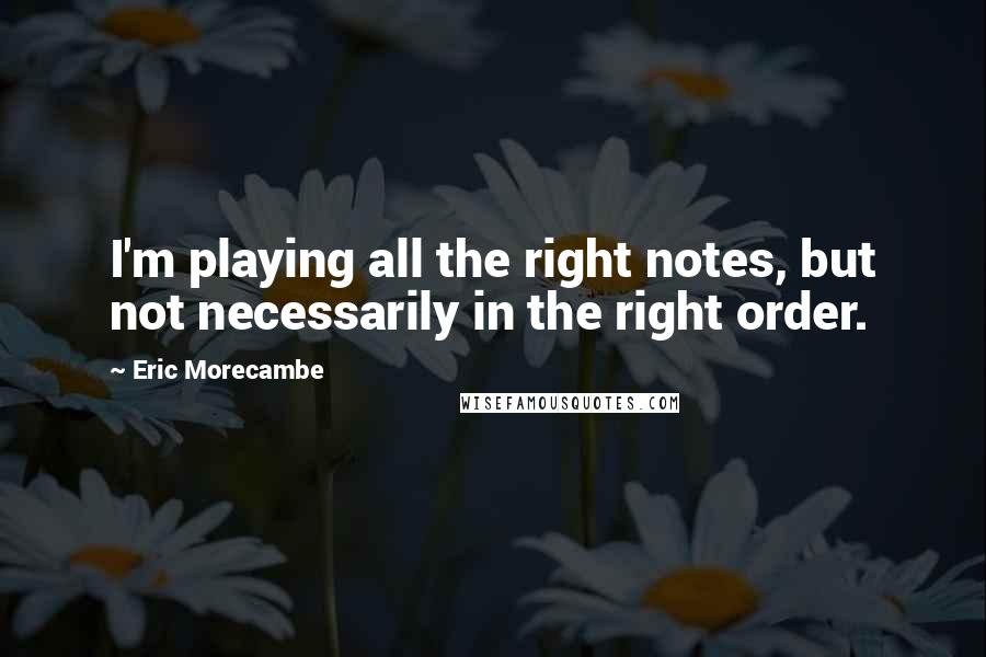Eric Morecambe Quotes: I'm playing all the right notes, but not necessarily in the right order.