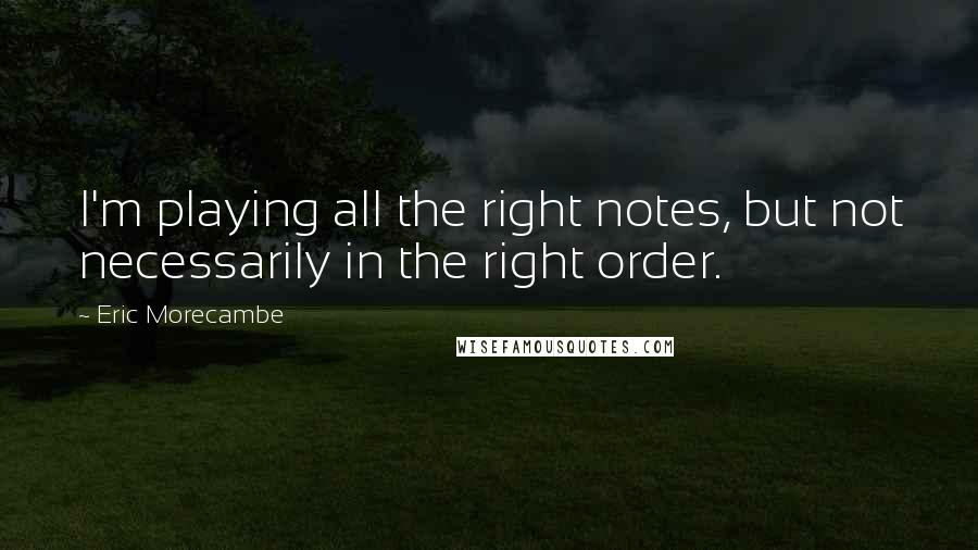 Eric Morecambe Quotes: I'm playing all the right notes, but not necessarily in the right order.