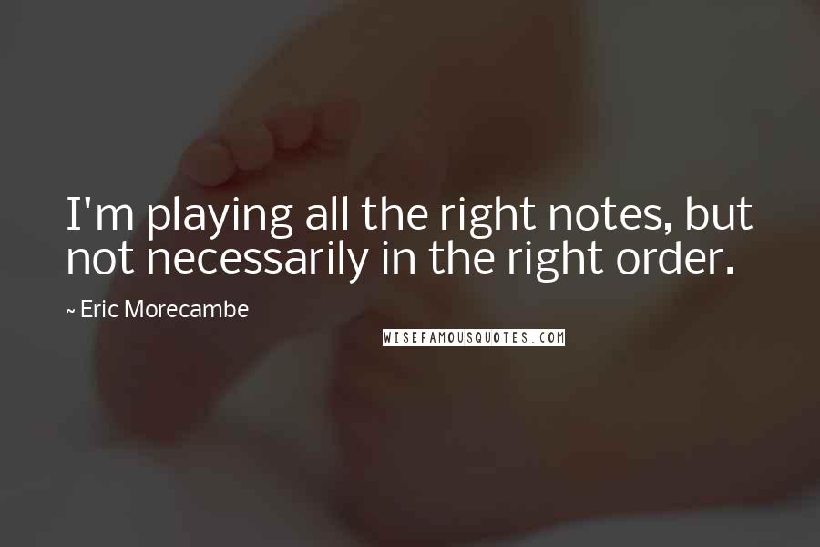 Eric Morecambe Quotes: I'm playing all the right notes, but not necessarily in the right order.