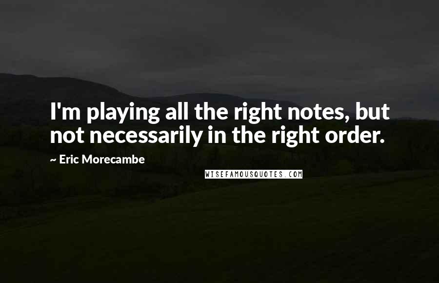 Eric Morecambe Quotes: I'm playing all the right notes, but not necessarily in the right order.