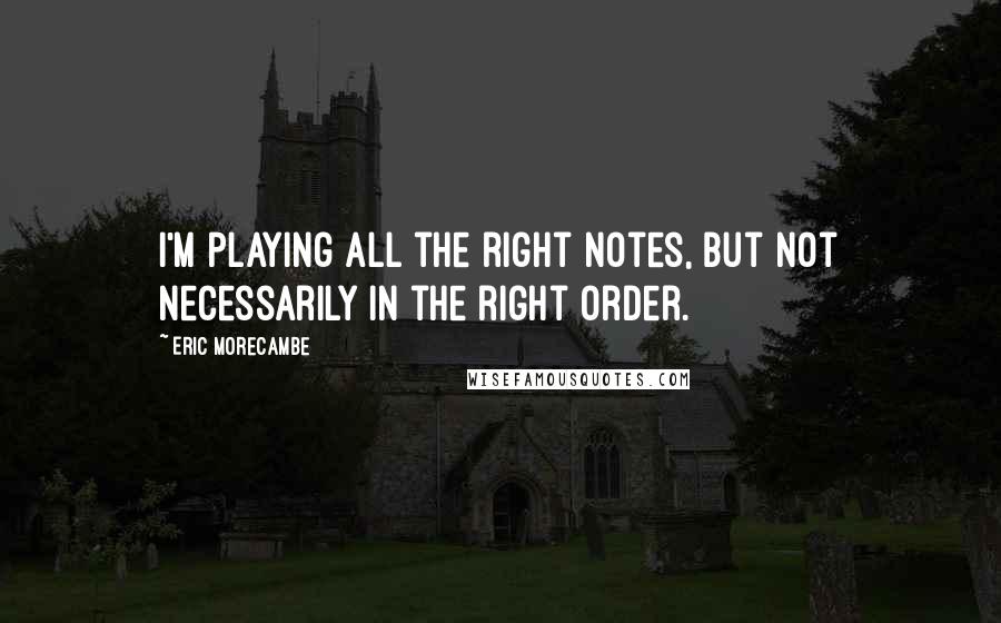 Eric Morecambe Quotes: I'm playing all the right notes, but not necessarily in the right order.