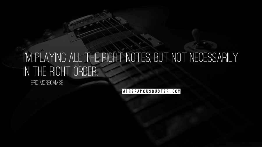 Eric Morecambe Quotes: I'm playing all the right notes, but not necessarily in the right order.