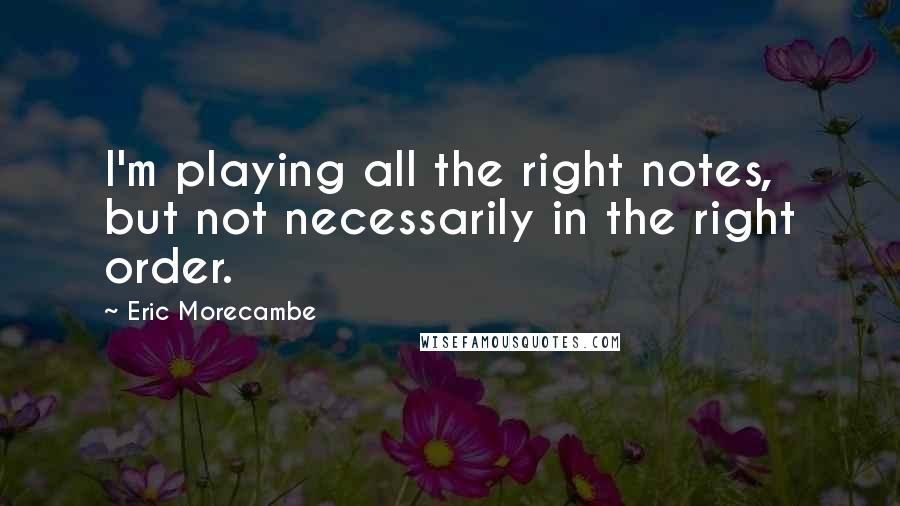 Eric Morecambe Quotes: I'm playing all the right notes, but not necessarily in the right order.