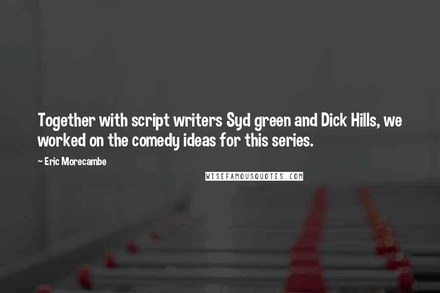 Eric Morecambe Quotes: Together with script writers Syd green and Dick Hills, we worked on the comedy ideas for this series.