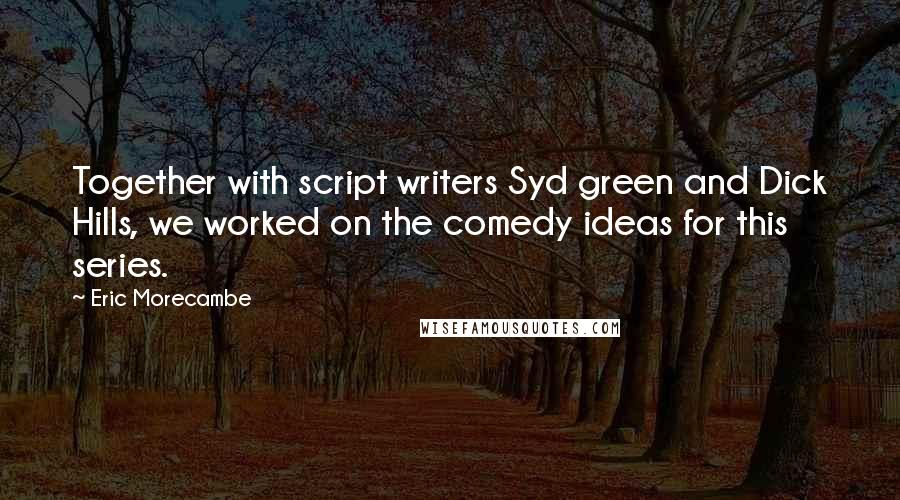 Eric Morecambe Quotes: Together with script writers Syd green and Dick Hills, we worked on the comedy ideas for this series.