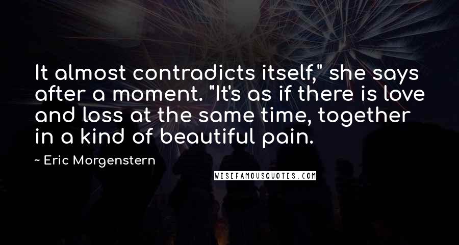 Eric Morgenstern Quotes: It almost contradicts itself," she says after a moment. "It's as if there is love and loss at the same time, together in a kind of beautiful pain.