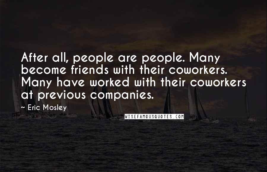 Eric Mosley Quotes: After all, people are people. Many become friends with their coworkers. Many have worked with their coworkers at previous companies.
