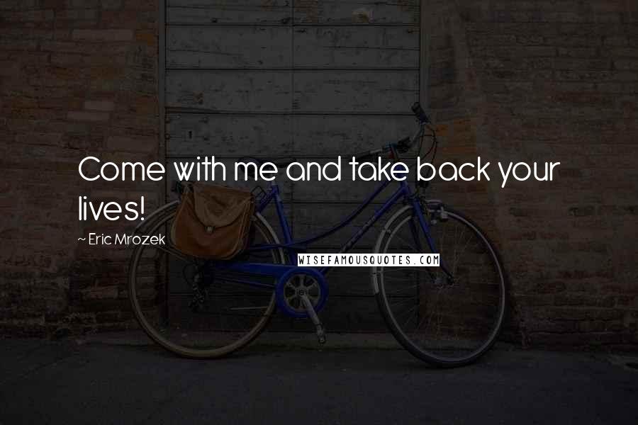 Eric Mrozek Quotes: Come with me and take back your lives!