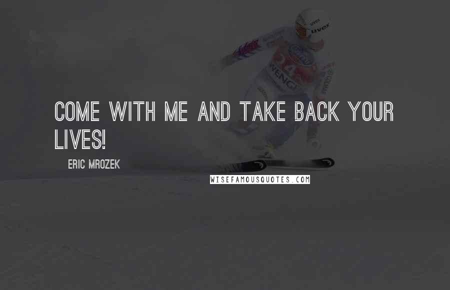 Eric Mrozek Quotes: Come with me and take back your lives!