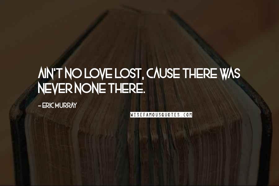 Eric Murray Quotes: Ain't no love lost, cause there was never none there.