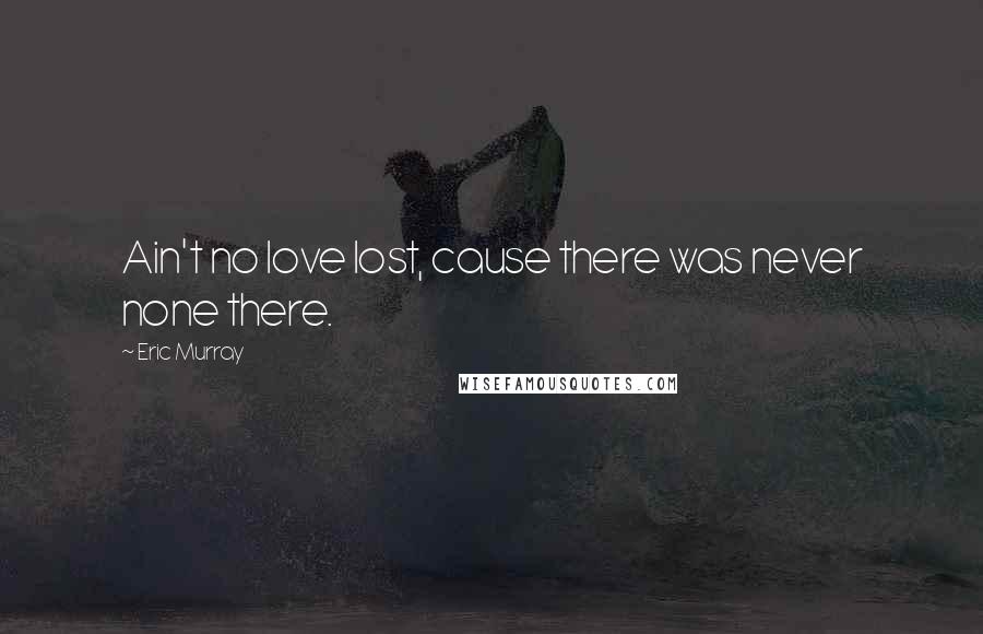 Eric Murray Quotes: Ain't no love lost, cause there was never none there.