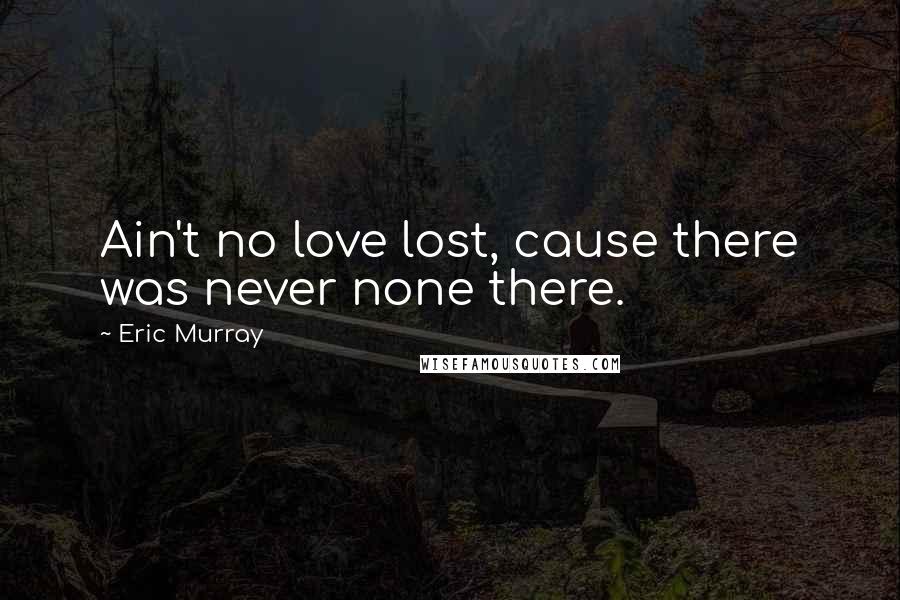 Eric Murray Quotes: Ain't no love lost, cause there was never none there.