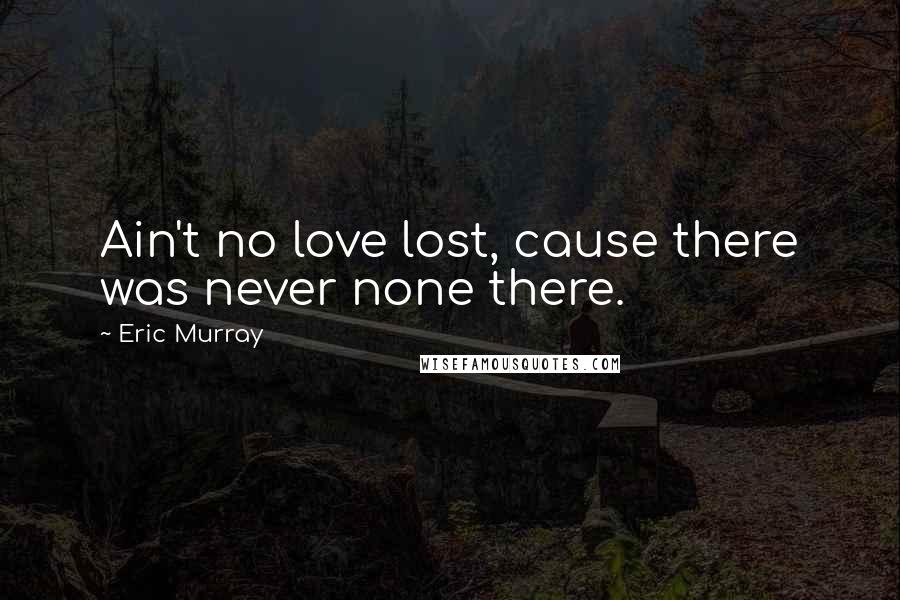 Eric Murray Quotes: Ain't no love lost, cause there was never none there.