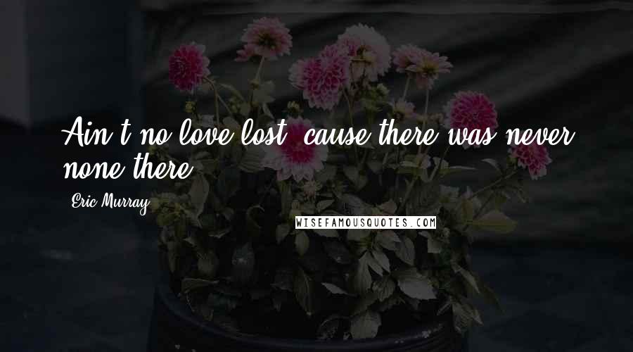 Eric Murray Quotes: Ain't no love lost, cause there was never none there.