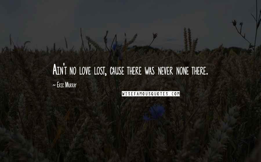 Eric Murray Quotes: Ain't no love lost, cause there was never none there.