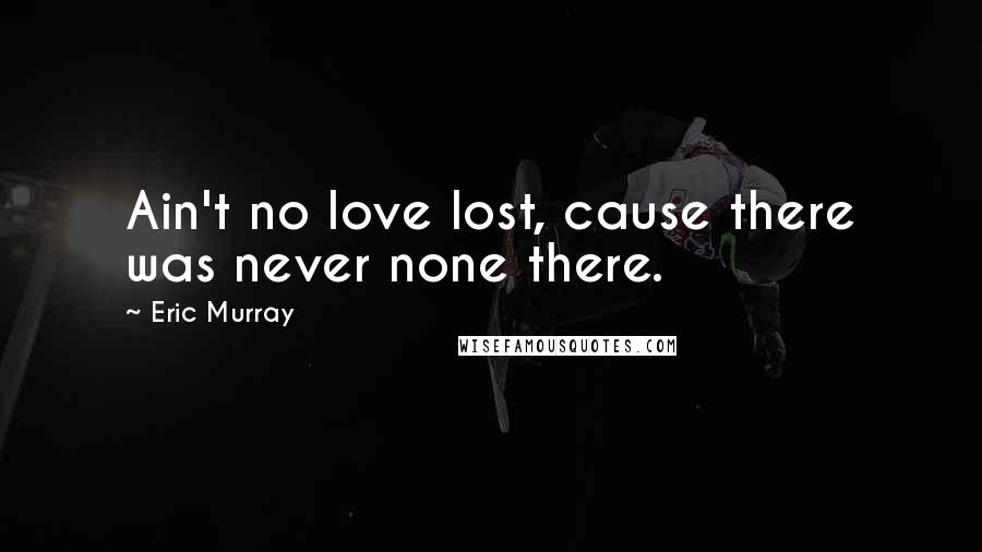 Eric Murray Quotes: Ain't no love lost, cause there was never none there.