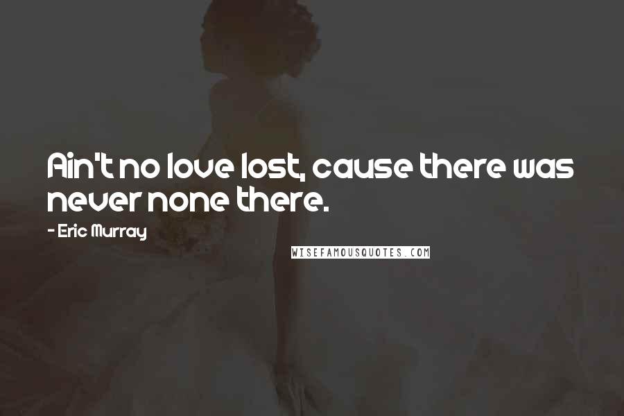 Eric Murray Quotes: Ain't no love lost, cause there was never none there.