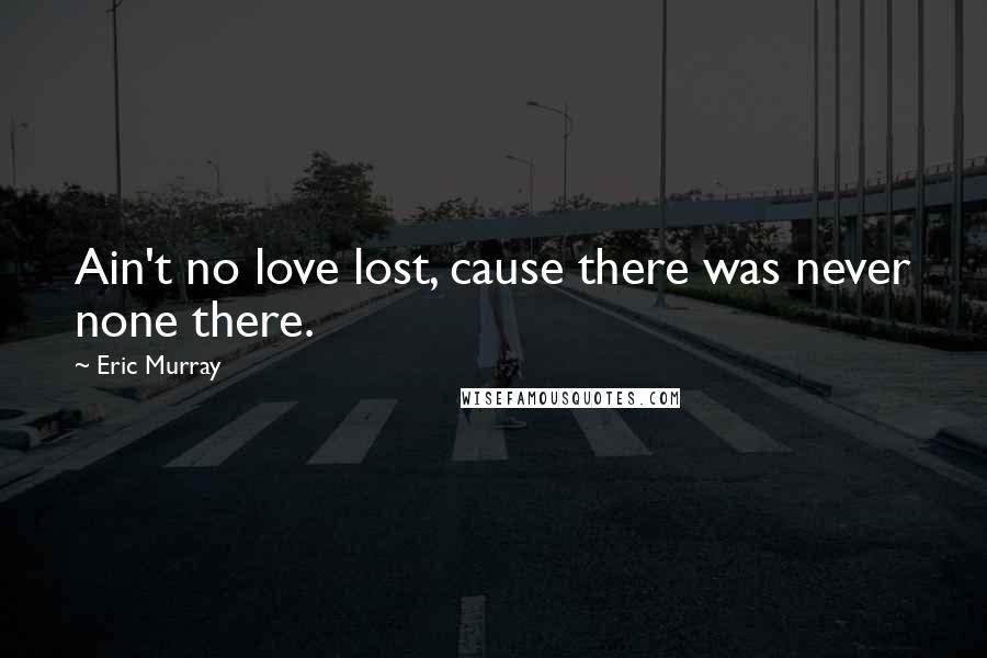 Eric Murray Quotes: Ain't no love lost, cause there was never none there.