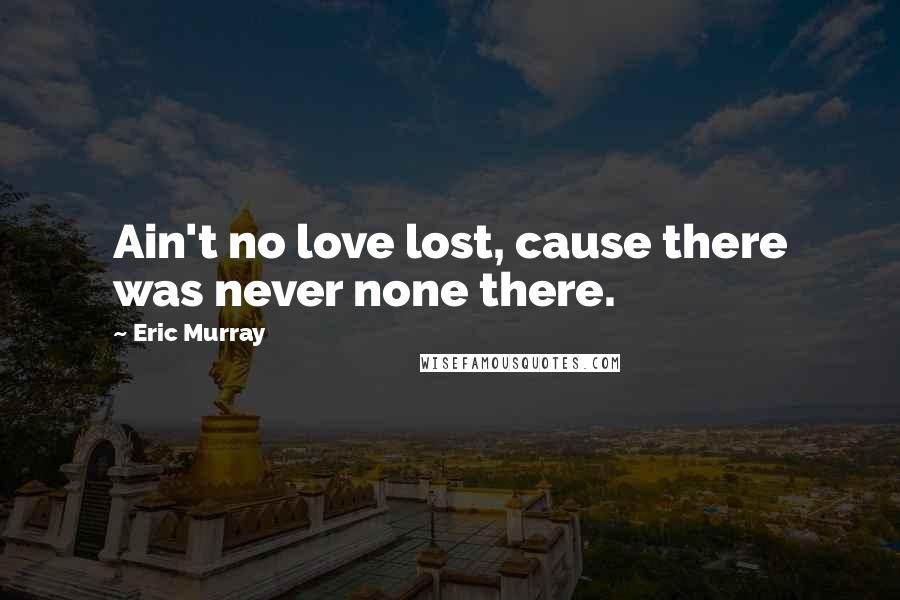 Eric Murray Quotes: Ain't no love lost, cause there was never none there.