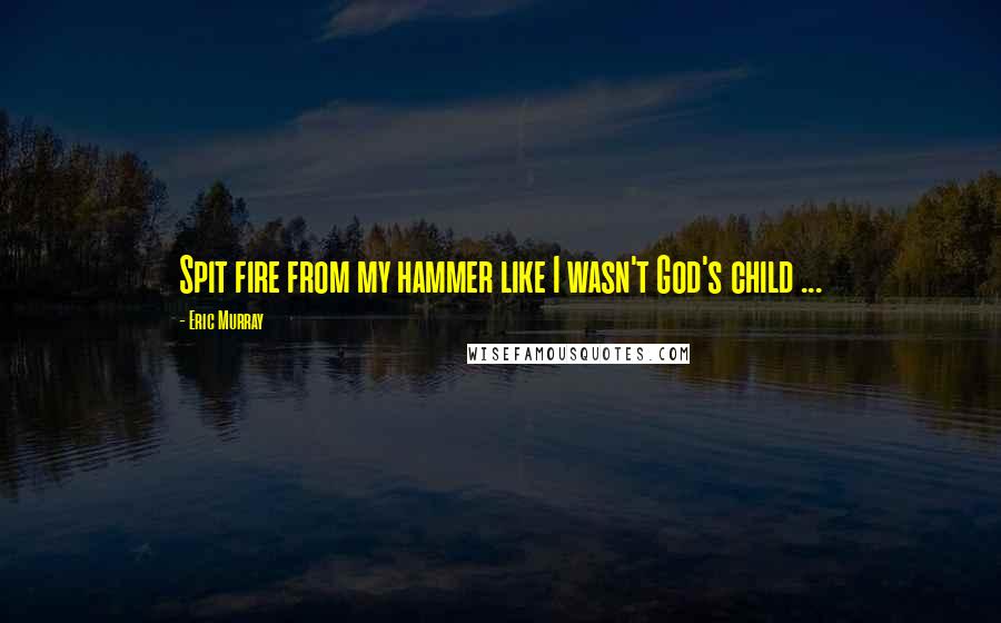 Eric Murray Quotes: Spit fire from my hammer like I wasn't God's child ...