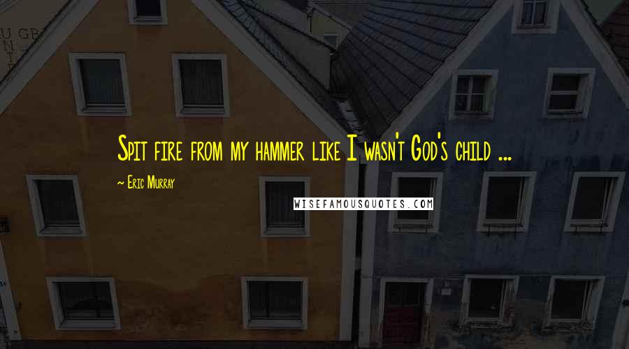 Eric Murray Quotes: Spit fire from my hammer like I wasn't God's child ...