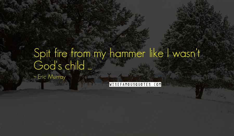 Eric Murray Quotes: Spit fire from my hammer like I wasn't God's child ...