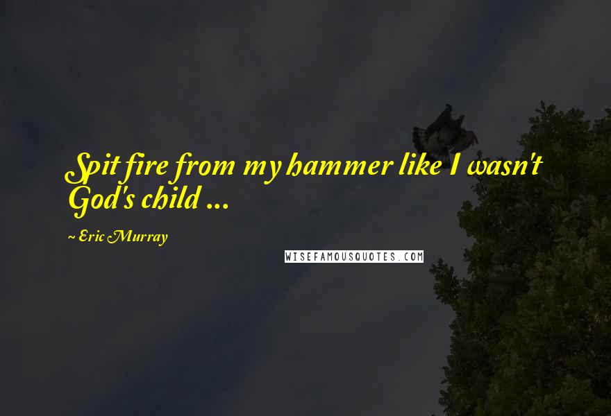 Eric Murray Quotes: Spit fire from my hammer like I wasn't God's child ...