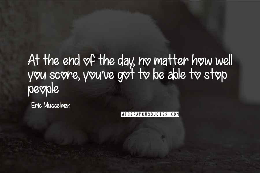 Eric Musselman Quotes: At the end of the day, no matter how well you score, you've got to be able to stop people