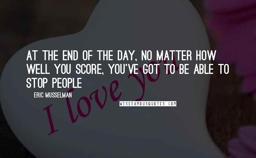 Eric Musselman Quotes: At the end of the day, no matter how well you score, you've got to be able to stop people