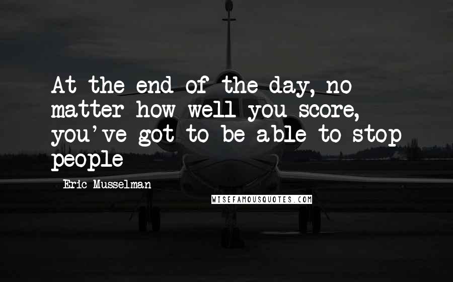 Eric Musselman Quotes: At the end of the day, no matter how well you score, you've got to be able to stop people