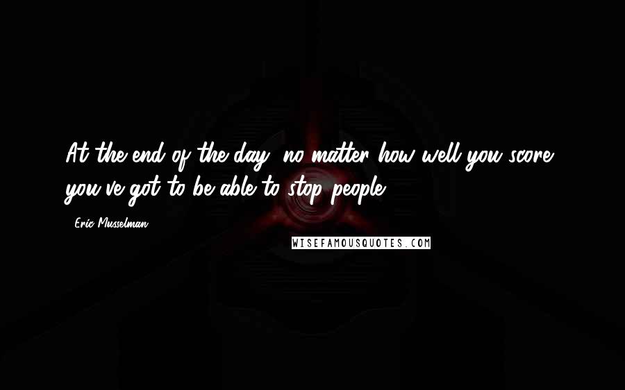 Eric Musselman Quotes: At the end of the day, no matter how well you score, you've got to be able to stop people