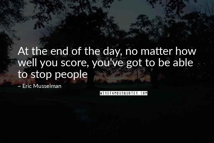 Eric Musselman Quotes: At the end of the day, no matter how well you score, you've got to be able to stop people