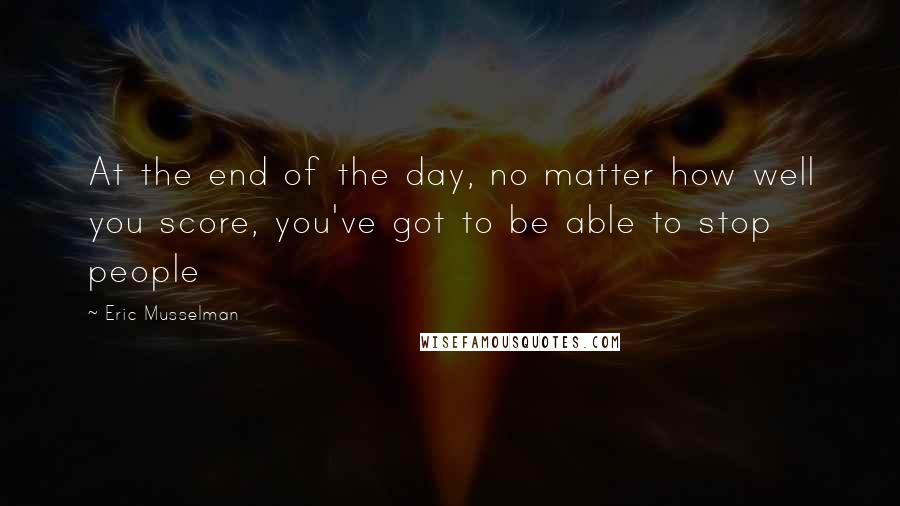 Eric Musselman Quotes: At the end of the day, no matter how well you score, you've got to be able to stop people