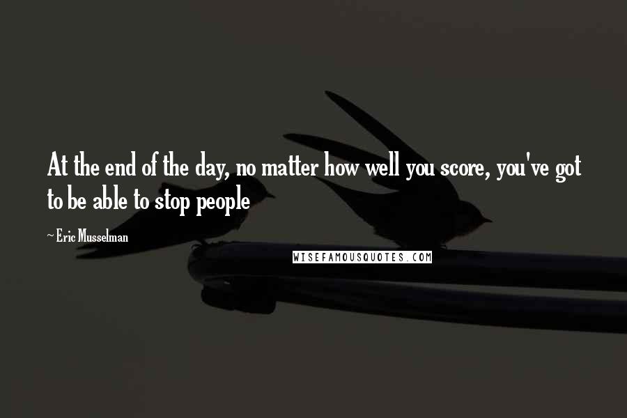 Eric Musselman Quotes: At the end of the day, no matter how well you score, you've got to be able to stop people