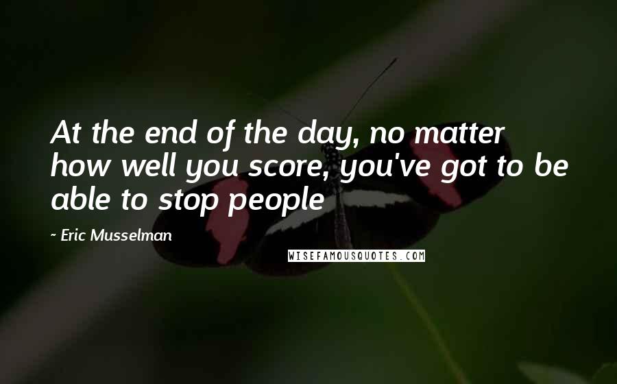 Eric Musselman Quotes: At the end of the day, no matter how well you score, you've got to be able to stop people