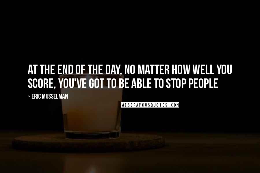 Eric Musselman Quotes: At the end of the day, no matter how well you score, you've got to be able to stop people