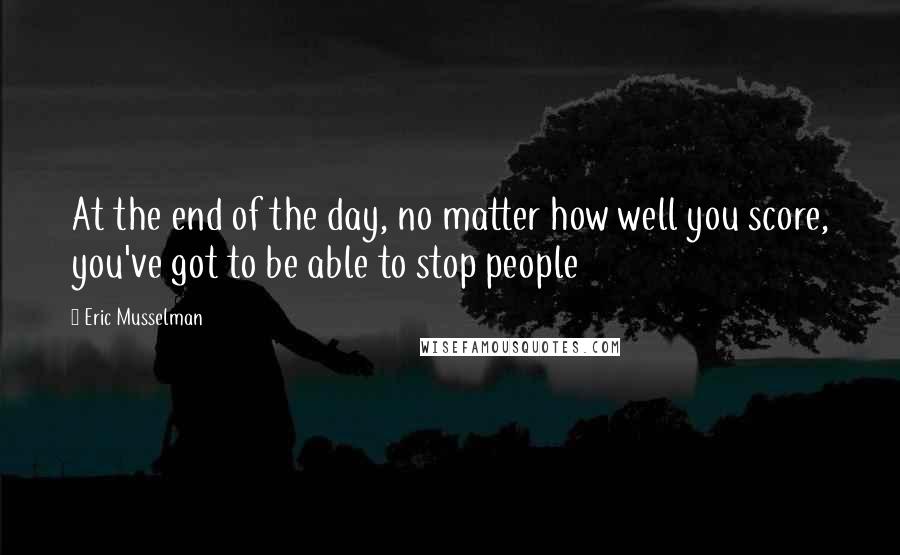 Eric Musselman Quotes: At the end of the day, no matter how well you score, you've got to be able to stop people