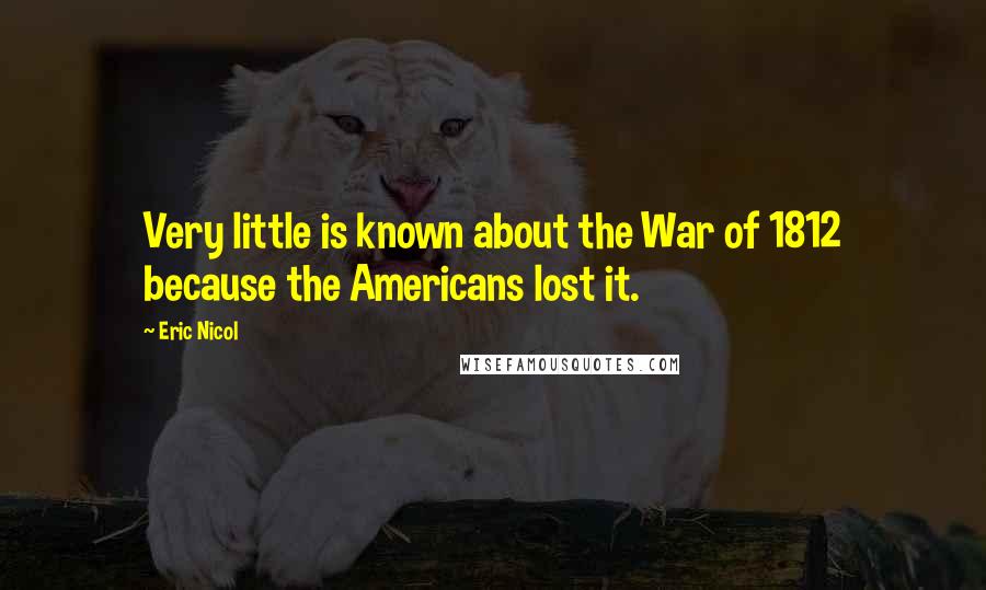 Eric Nicol Quotes: Very little is known about the War of 1812 because the Americans lost it.