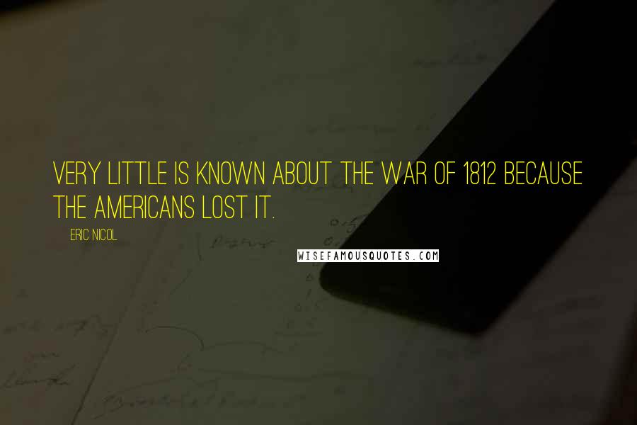 Eric Nicol Quotes: Very little is known about the War of 1812 because the Americans lost it.