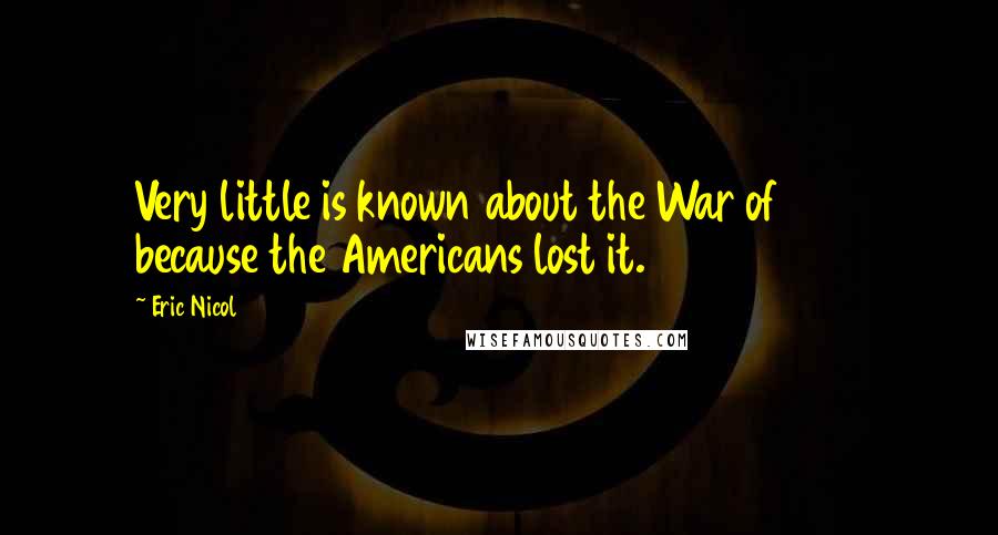 Eric Nicol Quotes: Very little is known about the War of 1812 because the Americans lost it.