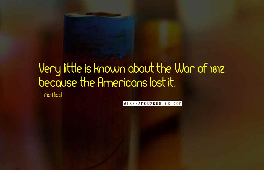 Eric Nicol Quotes: Very little is known about the War of 1812 because the Americans lost it.