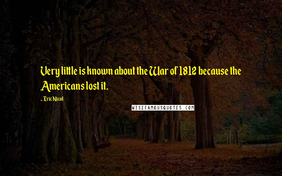 Eric Nicol Quotes: Very little is known about the War of 1812 because the Americans lost it.