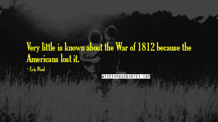 Eric Nicol Quotes: Very little is known about the War of 1812 because the Americans lost it.