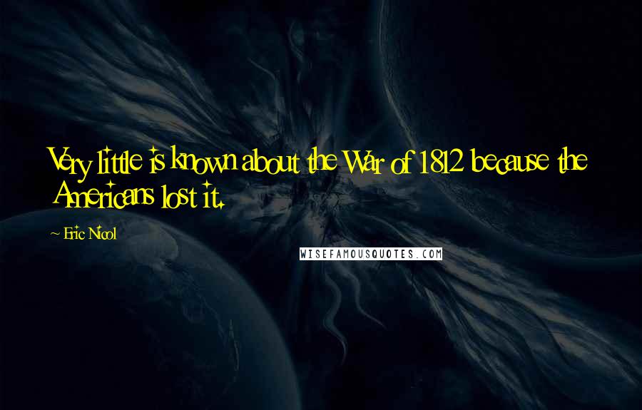 Eric Nicol Quotes: Very little is known about the War of 1812 because the Americans lost it.