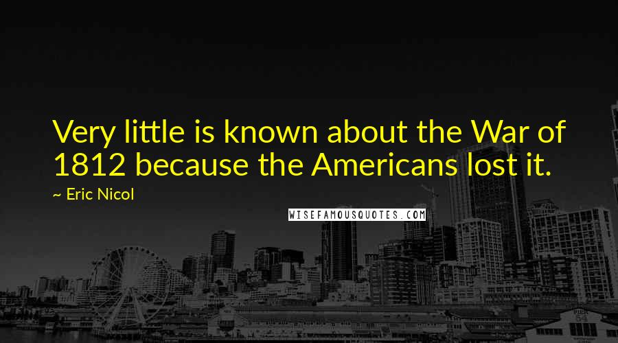 Eric Nicol Quotes: Very little is known about the War of 1812 because the Americans lost it.