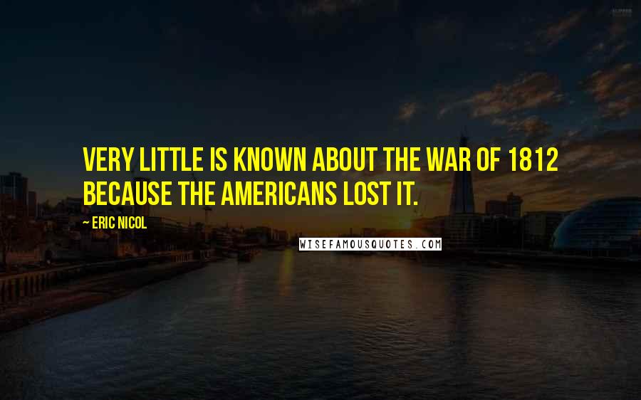 Eric Nicol Quotes: Very little is known about the War of 1812 because the Americans lost it.