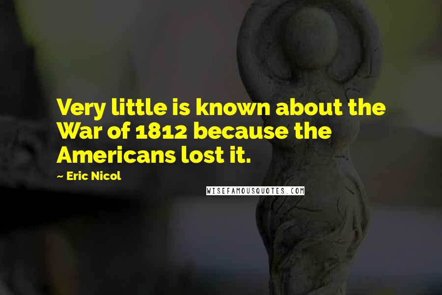 Eric Nicol Quotes: Very little is known about the War of 1812 because the Americans lost it.