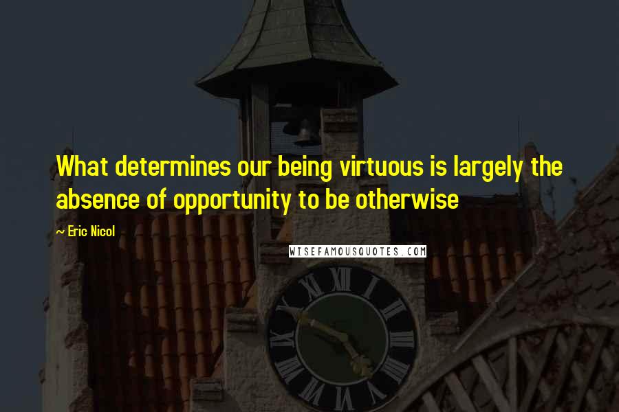 Eric Nicol Quotes: What determines our being virtuous is largely the absence of opportunity to be otherwise