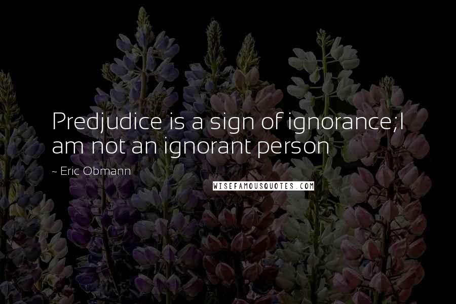 Eric Obmann Quotes: Predjudice is a sign of ignorance;I am not an ignorant person